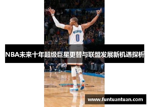 NBA未来十年超级巨星更替与联盟发展新机遇探析