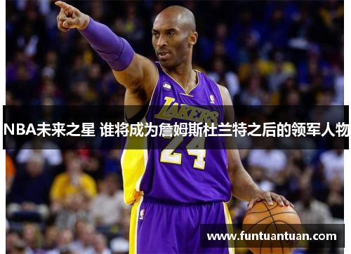 NBA未来之星 谁将成为詹姆斯杜兰特之后的领军人物