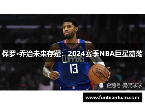 保罗·乔治未来存疑：2024赛季NBA巨星动荡