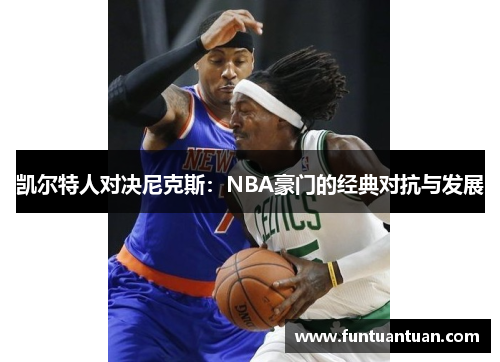 凯尔特人对决尼克斯：NBA豪门的经典对抗与发展