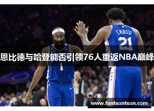 恩比德与哈登能否引领76人重返NBA巅峰